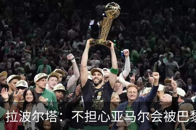 拉波尔塔：不担心亚马尔会被巴黎的高薪诱惑，对巴萨底蕴充满信心